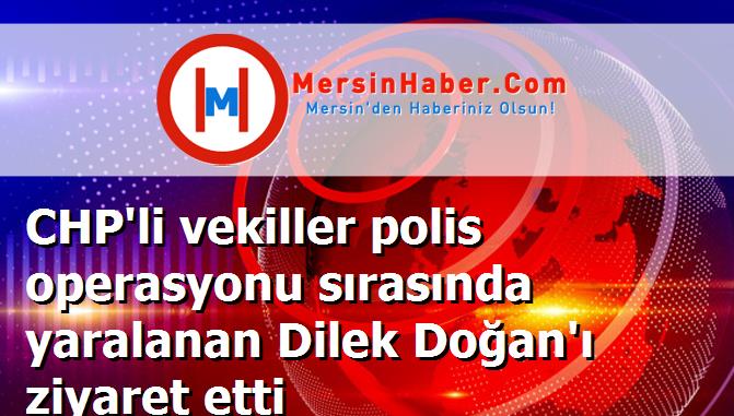 CHP'li vekiller polis operasyonu sırasında yaralanan Dilek Doğan'ı ziyaret etti