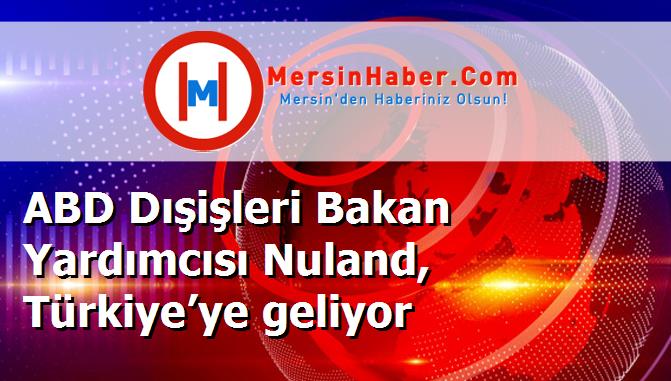 ABD Dışişleri Bakan Yardımcısı Nuland, Türkiye’ye geliyor