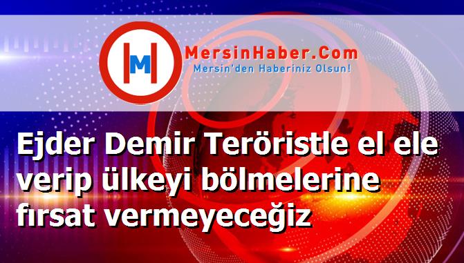 Ejder Demir Teröristle el ele verip ülkeyi bölmelerine fırsat vermeyeceğiz