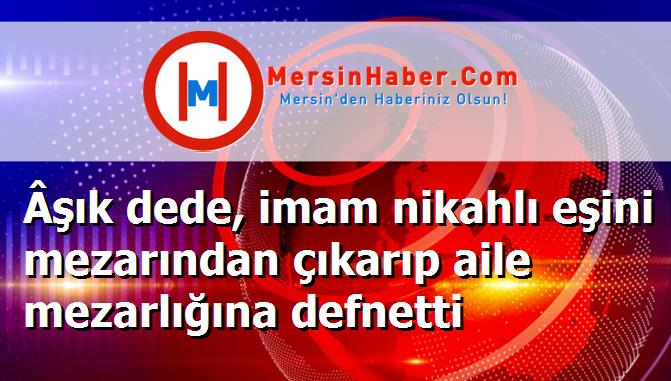 Âşık dede, imam nikahlı eşini mezarından çıkarıp aile mezarlığına defnetti