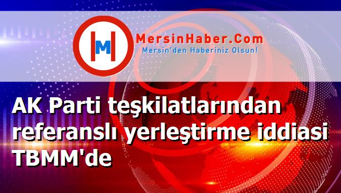 AK Parti teşkilatlarından referanslı yerleştirme iddiasi TBMM'de