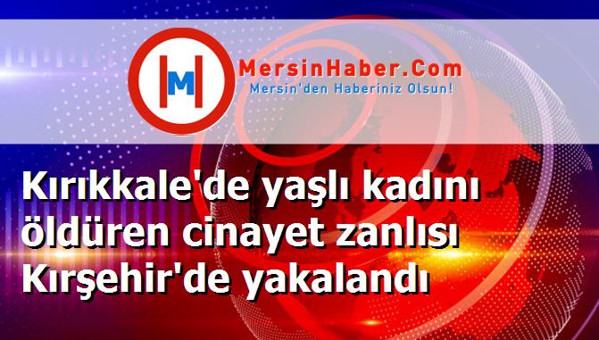 Kırıkkale'de yaşlı kadını öldüren cinayet zanlısı Kırşehir'de yakalandı