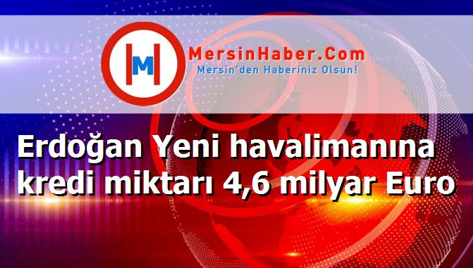Erdoğan Yeni havalimanına kredi miktarı 4,6 milyar Euro