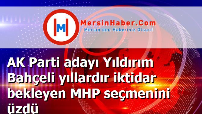 AK Parti adayı Yıldırım Bahçeli yıllardır iktidar bekleyen MHP seçmenini üzdü