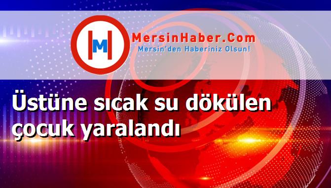 Üstüne sıcak su dökülen çocuk yaralandı