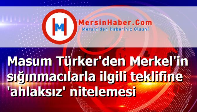 Masum Türker'den Merkel'in sığınmacılarla ilgili teklifine 'ahlaksız' nitelemesi
