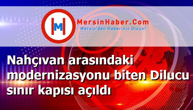 Nahçıvan arasındaki modernizasyonu biten Dilucu sınır kapısı açıldı