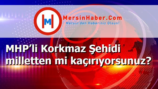 MHP’li Korkmaz Şehidi milletten mi kaçırıyorsunuz?