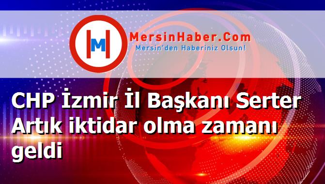 CHP İzmir İl Başkanı Serter Artık iktidar olma zamanı geldi