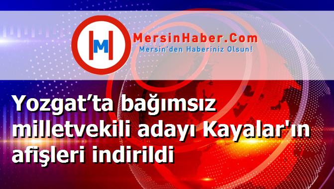 Yozgat’ta bağımsız milletvekili adayı Kayalar'ın afişleri indirildi