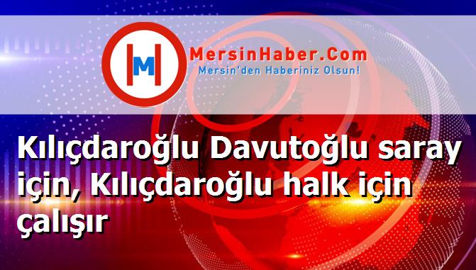 Kılıçdaroğlu Davutoğlu saray için, Kılıçdaroğlu halk için çalışır