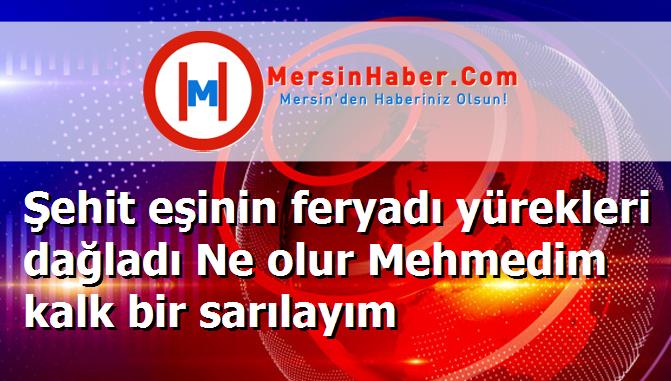 Şehit eşinin feryadı yürekleri dağladı Ne olur Mehmedim kalk bir sarılayım