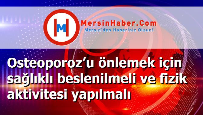 Osteoporoz’u önlemek için sağlıklı beslenilmeli ve fizik aktivitesi yapılmalı
