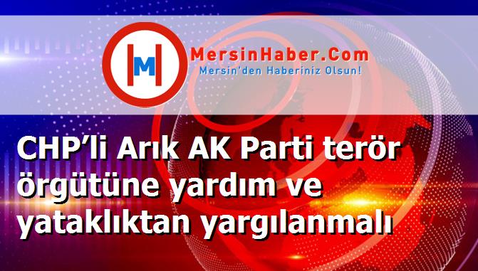 CHP’li Arık AK Parti terör örgütüne yardım ve yataklıktan yargılanmalı