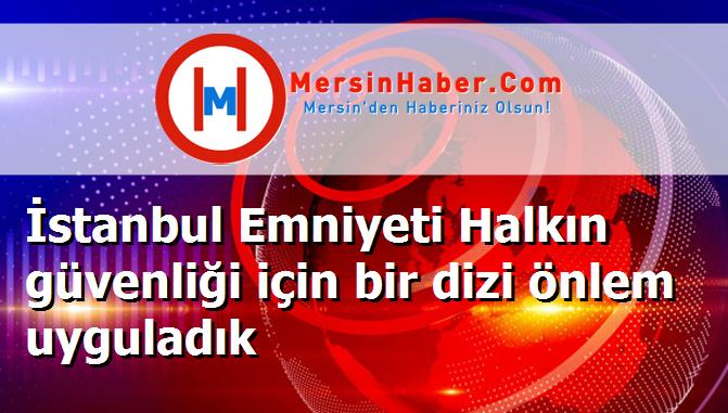 İstanbul Emniyeti Halkın güvenliği için bir dizi önlem uyguladık