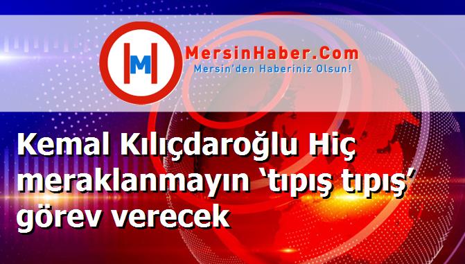 Kemal Kılıçdaroğlu Hiç meraklanmayın ‘tıpış tıpış’ görev verecek