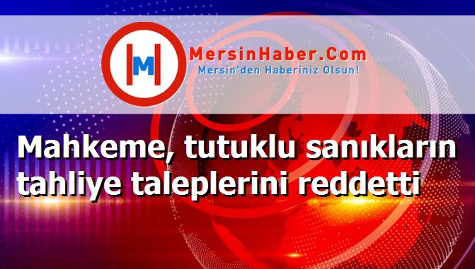 Mahkeme, tutuklu sanıkların tahliye taleplerini reddetti