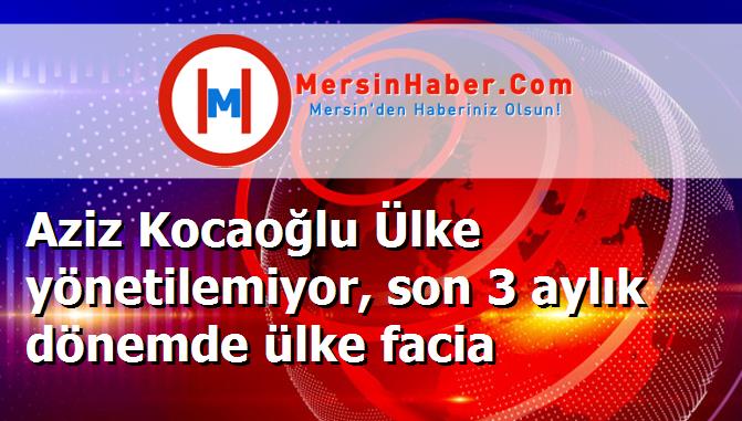 Aziz Kocaoğlu Ülke yönetilemiyor, son 3 aylık dönemde ülke facia