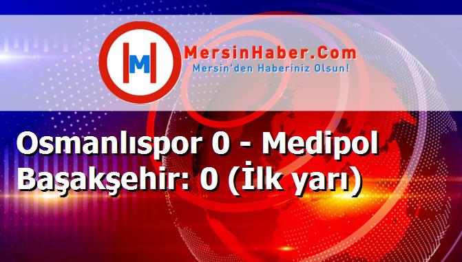 Osmanlıspor 0 - Medipol Başakşehir: 0 (İlk yarı)