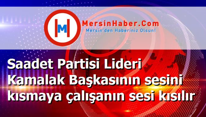 Saadet Partisi Lideri Kamalak Başkasının sesini kısmaya çalışanın sesi kısılır