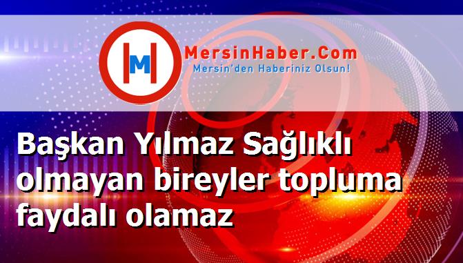 Başkan Yılmaz Sağlıklı olmayan bireyler topluma faydalı olamaz