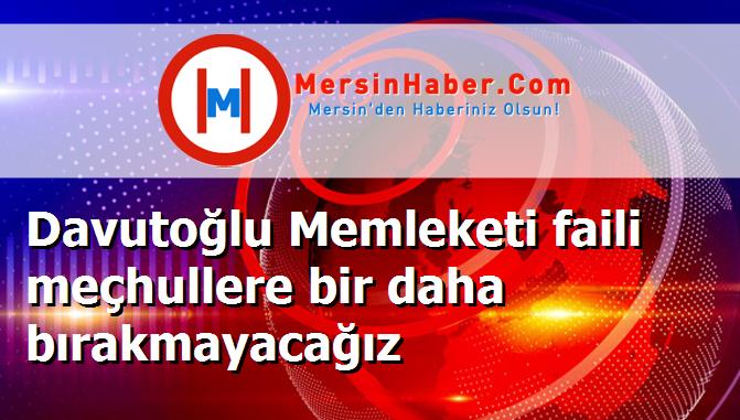 Davutoğlu Memleketi faili meçhullere bir daha bırakmayacağız