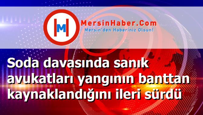 Soda davasında sanık avukatları yangının banttan kaynaklandığını ileri sürdü