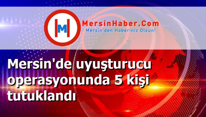 Mersin'de uyuşturucu operasyonunda 5 kişi tutuklandı