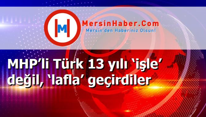 MHP’li Türk 13 yılı ‘işle’ değil, ‘lafla’ geçirdiler