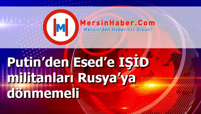 Putin’den Esed’e IŞİD militanları Rusya’ya dönmemeli