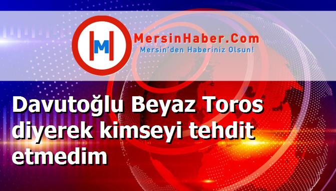Davutoğlu Beyaz Toros diyerek kimseyi tehdit etmedim