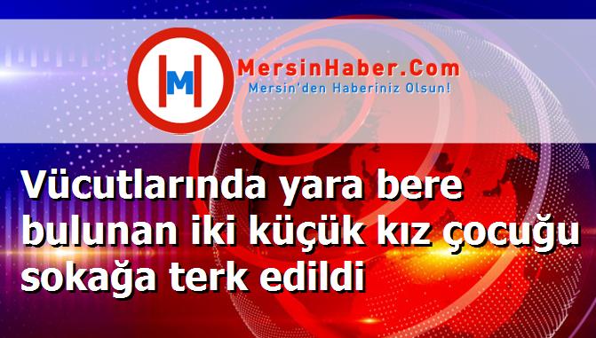 Vücutlarında yara bere bulunan iki küçük kız çocuğu sokağa terk edildi