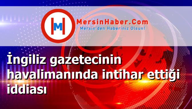 İngiliz gazetecinin havalimanında intihar ettiği iddiası