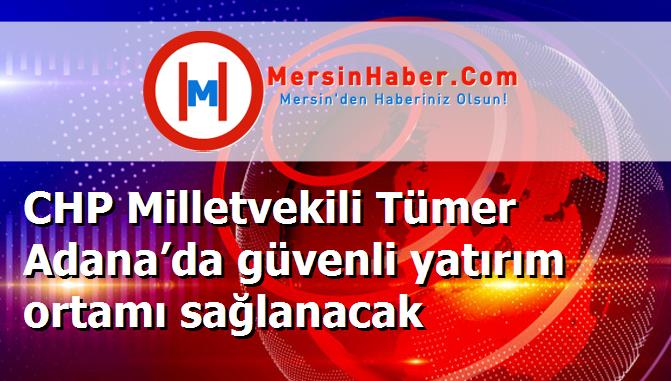 CHP Milletvekili Tümer Adana’da güvenli yatırım ortamı sağlanacak