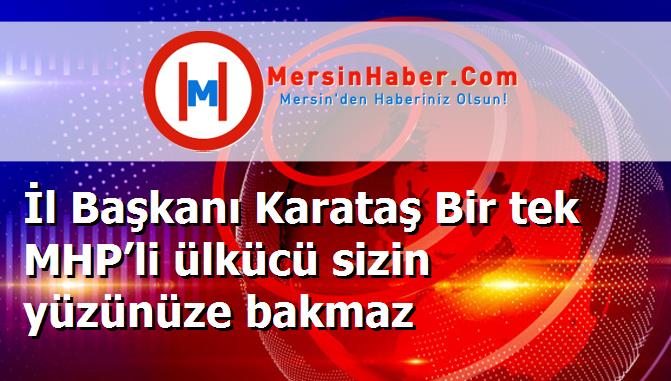 İl Başkanı Karataş Bir tek MHP’li ülkücü sizin yüzünüze bakmaz