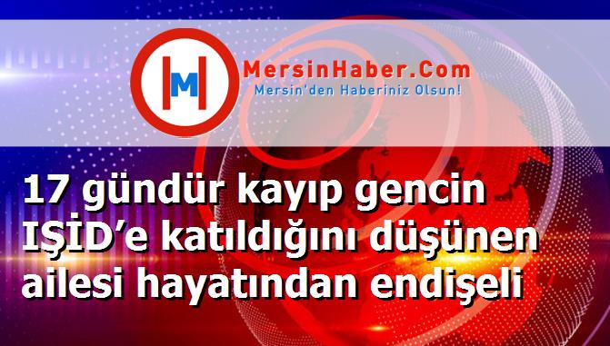 17 gündür kayıp gencin IŞİD’e katıldığını düşünen ailesi hayatından endişeli
