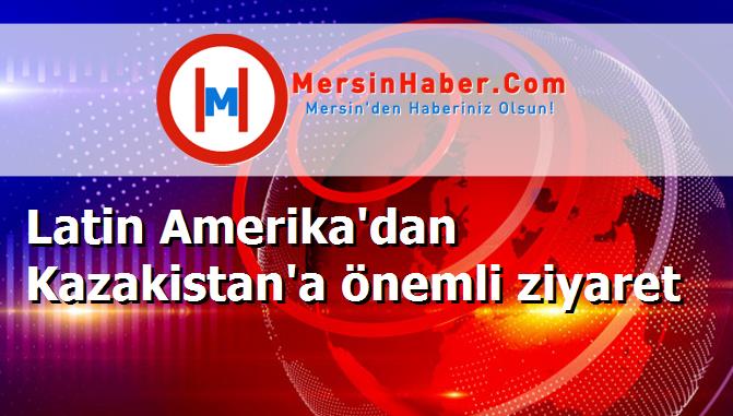 Latin Amerika'dan Kazakistan'a önemli ziyaret