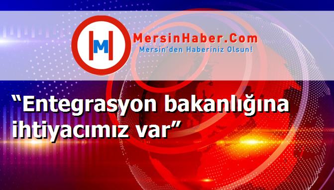 “Entegrasyon bakanlığına ihtiyacımız var”
