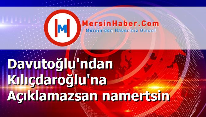Davutoğlu'ndan Kılıçdaroğlu'na Açıklamazsan namertsin