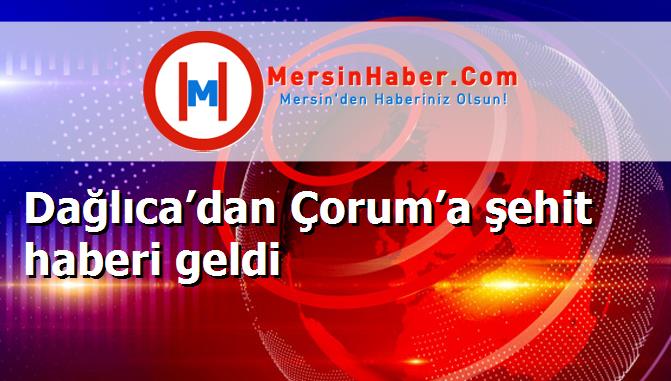 Dağlıca’dan Çorum’a şehit haberi geldi