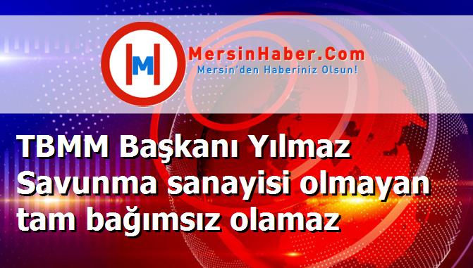 TBMM Başkanı Yılmaz Savunma sanayisi olmayan tam bağımsız olamaz