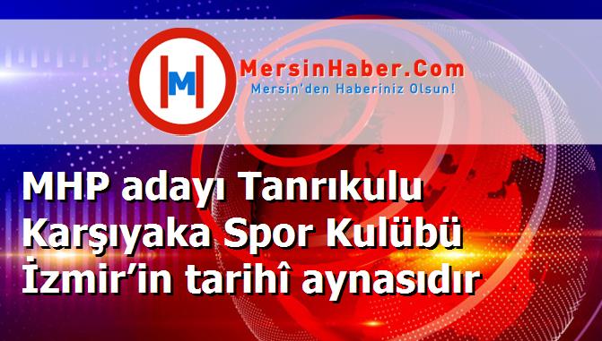 MHP adayı Tanrıkulu Karşıyaka Spor Kulübü İzmir’in tarihî aynasıdır