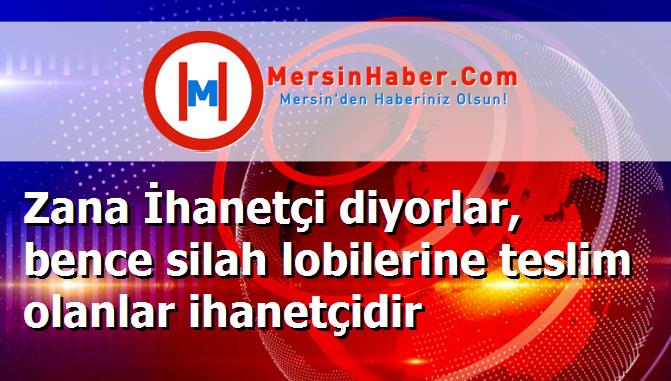 Zana İhanetçi diyorlar, bence silah lobilerine teslim olanlar ihanetçidir