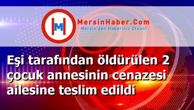 Eşi tarafından öldürülen 2 çocuk annesinin cenazesi ailesine teslim edildi