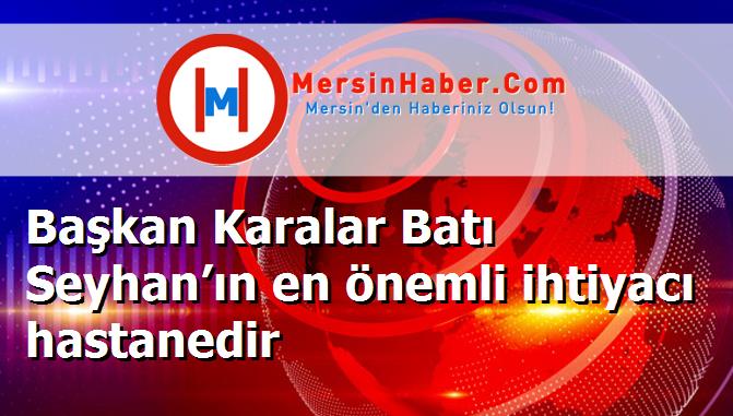 Başkan Karalar Batı Seyhan’ın en önemli ihtiyacı hastanedir