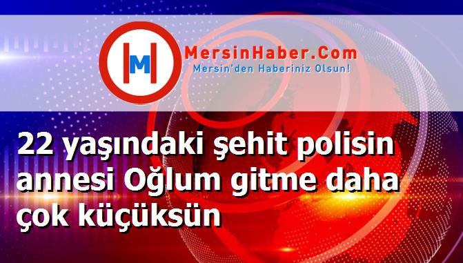 22 yaşındaki şehit polisin annesi Oğlum gitme daha çok küçüksün
