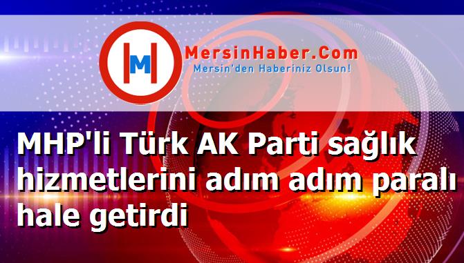 MHP'li Türk AK Parti sağlık hizmetlerini adım adım paralı hale getirdi