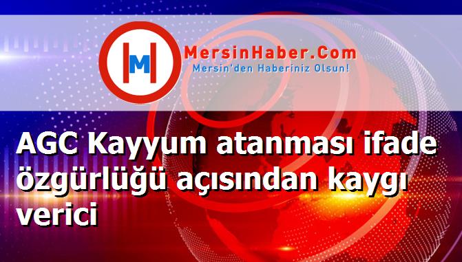 AGC Kayyum atanması ifade özgürlüğü açısından kaygı verici