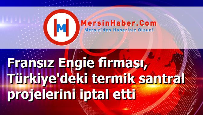 Fransız Engie firması, Türkiye'deki termik santral projelerini iptal etti
