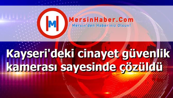 Kayseri'deki cinayet güvenlik kamerası sayesinde çözüldü